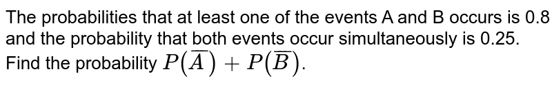 The probabilities that at least one of the events A and B occurs is 0.8 and the probability that both events occur simultaneously is 0.25. Find the probability P(barA)+P(barB) .