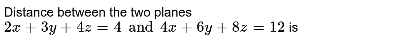 Distance between the two planes `2x+3y +4z =4 and 4x+6y +8z=12` is 