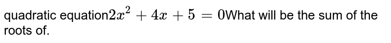 quadratic equation 2x^(2) + 4x + 5 = 0 What will be the sum of the roots of.