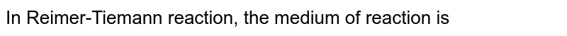 In Reimer-Tiemann reaction, the medium of reaction is
