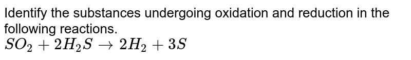 Identify the substances undergoing oxidation and reduction in the following reactions. <br> `SO_(2)+2H_(2)Sto2H_(2)+3S` 