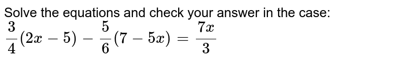 Solve the equations and check your answer in the case: (3)/(4)(2x-5)-(5)/(6)(7-5x)=(7x)/(3)