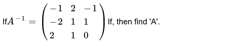 If A^(-1)=({:(-1,2,-1),(-2,1,1),(2,1,0):}) If, then find &#39;A&#39;.