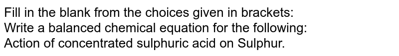 Write a balanced chemical equation for the following: <br> Action of concentrated sulphuric acid on Sulphur.
