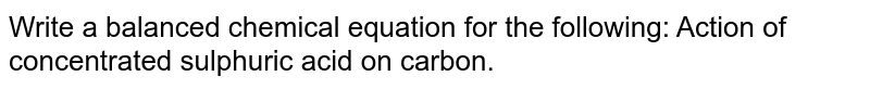 Write a balanced chemical equation for the following: Action of concentrated sulphuric acid on carbon.