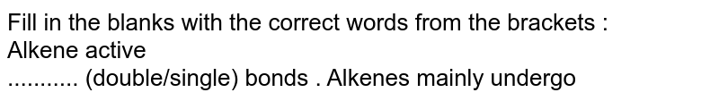 Fill in the blanks with the correct words from the brackets : <br> Alkene have <br> ........... (double/single) bonds .