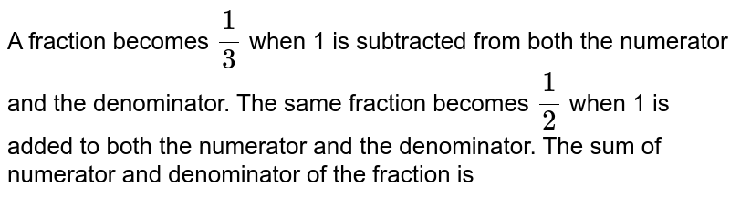 A fraction becomes (1)/(3) when 1 is subtracted from both the numerator and the denominator. The same fraction becomes (1)/(2) when 1 is added to both the numerator and the denominator. The sum of numerator and denominator of the fraction is
