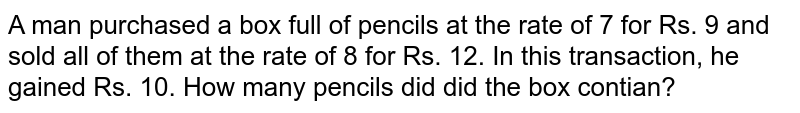 A man purchased a box full of pencils at the rate of 7 for Rs. 9 and sold all of them at the rate of 8 for Rs. 12. In this transaction, he gained Rs. 10. How many pencils did did the box contian?