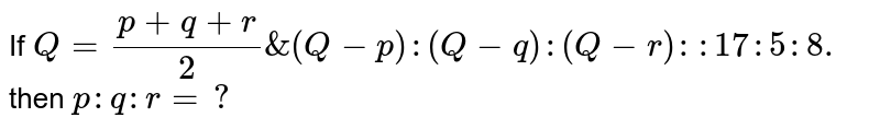 If Q = (p + q + r )/(2) & (Q-p ) : (Q-q) : (Q -r)::17:5:8. then p :q:r = ?