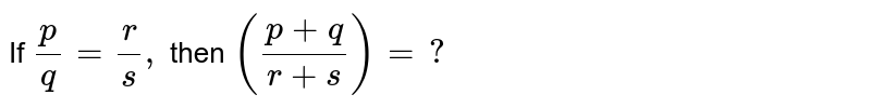 If p /q = r/s , then ((p +q)/( r + s )) = ?