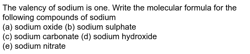 The valency of sodium is one. Write the molecular formula for the following compounds of sodium (a) sodium oxide (b) sodium sulphate (c) sodium carbonate (d) sodium hydroxide (e) sodium nitrate
