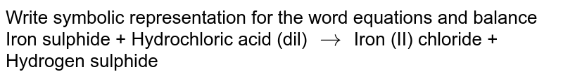 Write symbolic representation for the  word equations and balance <br>Iron sulphide + Hydrochloric acid (dil) `to` Iron (II) chloride + Hydrogen sulphide