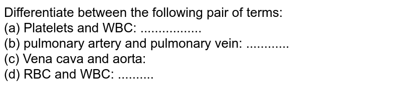 Differentiate between the following pair of terms: (a) Platelets and WBC: ................. (b) pulmonary artery and pulmonary vein: ............ (c) Vena cava and aorta: (d) RBC and WBC: ..........