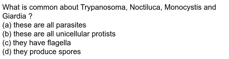 What is common about Trypanosoma, Noctiluca, Monocystis and Giardia ? (a) these are all parasites (b) these are all unicellular protists (c) they have flagella (d) they produce spores