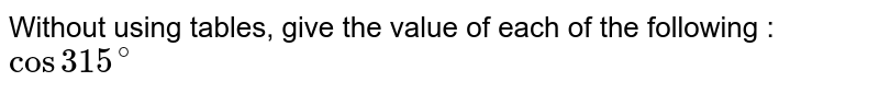 Without using tables, give the value of each of the following : <br> `cos315^(@)`