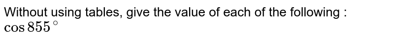 Without using tables, give the value of each of the following : <br> `cos855^(@)`