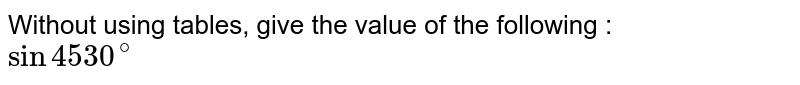 Without using tables, give the value  of the following : <br> `sin4530^(@)`
