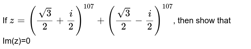 If `z= ((sqrt3)/(2) + (i)/(2))^(107) + ((sqrt3)/(2)-(i)/(2))^(107)`, then show that Im(z)=0