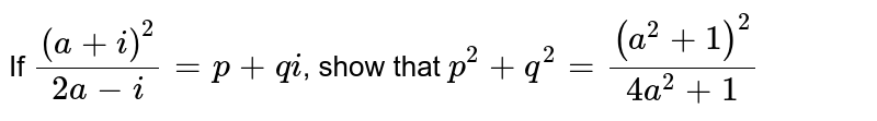 If `((a+i)^(2))/(2a-i)= p +qi`, show that `p^(2) + q^(2)= ((a^(2) + 1)^(2))/(4a^(2) + 1)`