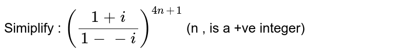 Simiplify :  `((1+i)/(1-i))^(4n+1)` (n is a positive integer)