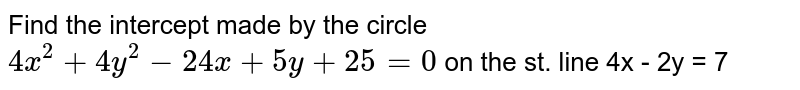 Find the intercept made by the circle `4x^(2) + 4 y^(2) - 24x + 5y + 25 = 0` on the st. line 4x - 2y = 7