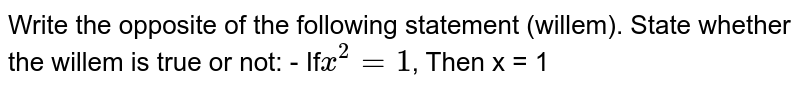 Write the opposite of the following statement (willem). State whether the willem is true or not: - If x^2=1 , Then x = 1