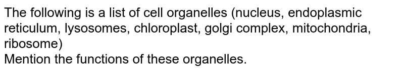 The following is a list of cell organelles (nucleus, endoplasmic reticulum, lysosomes, chloroplast, golgi complex, mitochondria, ribosome) Mention the functions of these organelles.