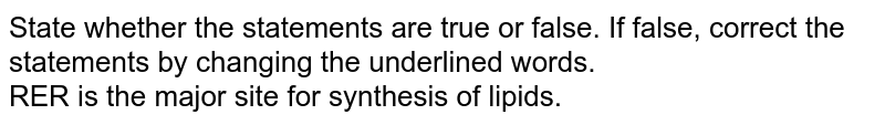 State whether the statements are 'true' or 'false'. If 'false', correct the statements by changing the underlined words. RER is the major site for synthesis of lipids.