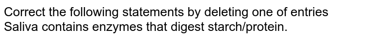 Correct the following statements by deleting one of entries Saliva contains enzymes that digest starch/protein.
