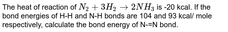 The heat of reaction of `N_(2)+3H_(2) to 2NH_(3)` is -20 kcal. If the bond energies of H-H and N-H bonds are 104 and 93 kcal/ mole respectively, calculate the bond energy of N-=N bond.