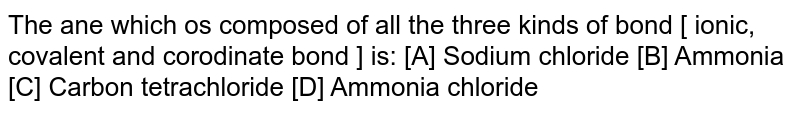 The ane which os composed of all the three kinds of bond [ ionic, covalent and corodinate bond ] is: [A] Sodium chloride [B] Ammonia [C] Carbon tetrachloride [D] Ammonia chloride