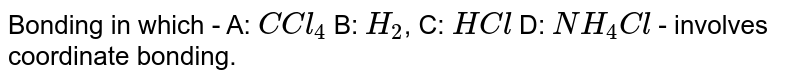 Bonding in which - A: C Cl_(4) B: H_(2) , C: HCl D: NH_(4)Cl - involves coordinate bonding.