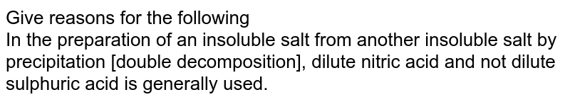 Give reasons for the following <br>  In the preparation of an insoluble salt from another insoluble salt by precipitation [double decomposition], dilute nitric acid and not dilute sulphuric acid is generally used.