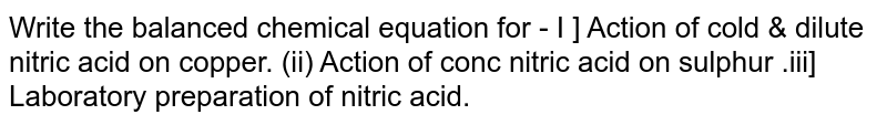 Write the balanced chemical equation for - I ] Action of cold & dilute nitric acid on copper. 
 (ii) Action of conc nitric acid on sulphur .iii] Laboratory preparation of nitric acid.