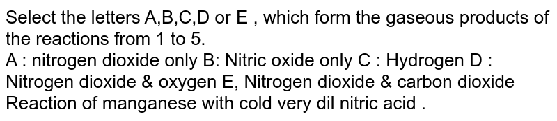 Select the letters A,B,C,D or E , which form the gaseous products of the reactions from 1 to 5. A : nitrogen dioxide only B: Nitric oxide only C : Hydrogen D : Nitrogen dioxide & oxygen E, Nitrogen dioxide & carbon dioxide Reaction of manganese with cold very dil nitric acid .