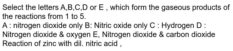 Select the letters A,B,C,D or E , which form the gaseous products of the reactions from 1 to 5. A : nitrogen dioxide only B: Nitric oxide only C : Hydrogen D : Nitrogen dioxide & oxygen E, Nitrogen dioxide & carbon dioxide Reaction of zinc with dil. nitric acid ,