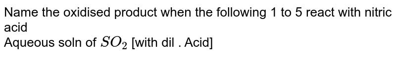 Name the oxidised product when the following 1 to 5 react with nitric acid <br>  Aqueous soln of `SO_(2)` [with dil . Acid]