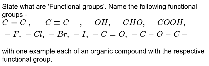 State what are ‘Functional groups'. Name the following functional groups - C=C , - C -= C- , -OH, -CHO, -COOH, -F,-Cl, -Br, -I , -C = O , -C-O-C- with one example each of an organic compound with the respective functional group.