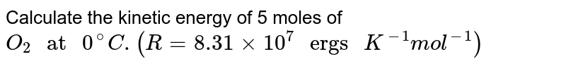 Calculate the kinetic energy of 5 moles of `O_2 " at " 0^@C. (R = 8.31 xx 10^7 " ergs " K^(-1) mol^(-1))`