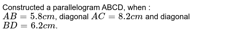 Constructed a parallelogram ABCD, when : <br> `AB=5.8cm`, diagonal `AC=8.2cm` and diagonal `BD=6.2cm`.