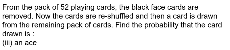 From the pack of 52 playing cards, the black face cards are removed. Now the cards are re-shuffled and then a card is drawn from the remaining pack of cards. Find the probability that the card drawn is : <br> (iii) an ace