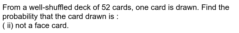 From a well-shuffled deck of 52 cards, one card is drawn. Find the probability that the card drawn is not a face card.