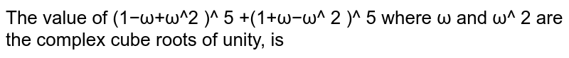 The value of (1−ω+ω^2 )^ 5 +(1+ω−ω^ 2 )^ 5 where ω and ω^ 2 are the complex cube roots of unity, is