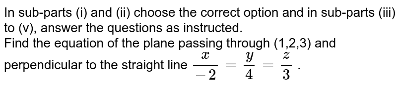 Find the equation of the plane passing through (1,2,3) and perpendicular to the straight line `(x)/(-2) =(y)/(4) =(z)/(3)` .