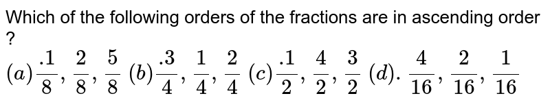 Which of the following orders of the fractions are in ascending order ? (a).1/(8), 2/(8), 5/(8) (b).3/(4), 1/(4), 2/(4) (c).1/(2), 4/(2), 3/(2) (d). 4/(16), 2/(16), 1/(16)