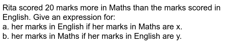 Rita scored `20` marks more in Maths than the marks scored in English. Give an expression for:   <br> a. her marks in English if her marks in Maths are `x`.  <br> b. her marks in Maths if her marks in English are `y`.