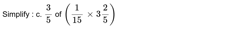 Simplify : c. (3)/(5) of ((1)/(15) xx 3 (2)/(5))