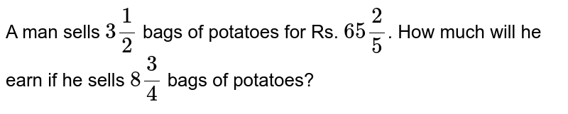 A man sells 3 (1)/(2) bags of potatoes for Rs. 65 (2)/(5) . How much will he earn if he sells 8 (3)/(4) bags of potatoes?