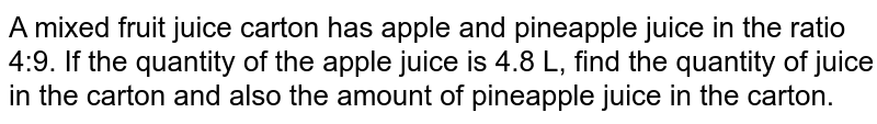 A mixed fruit juice carton has apple and pineapple juice in the ratio 4:9. If the quantity of the apple juice is 4.8 L, find the quantity of juice in the carton and also the amount of pineapple juice in the carton.