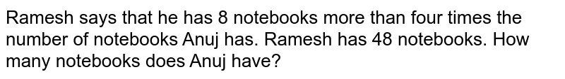 Ramesh says that he has `8` notebooks more than four times the number of notebooks Anuj has. Ramesh has `48` notebooks. How many notebooks does Anuj have?